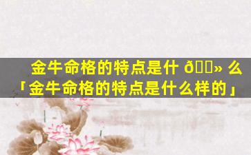 金牛命格的特点是什 🌻 么「金牛命格的特点是什么样的」